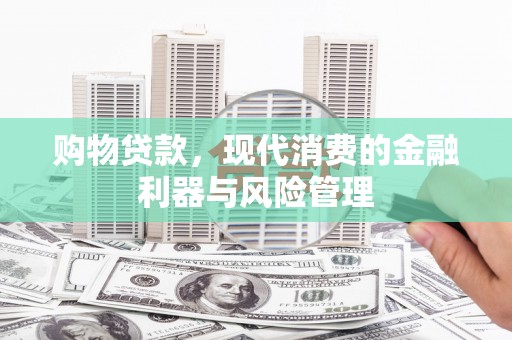 澜沧购物贷款，现代消费的金融利器与风险管理