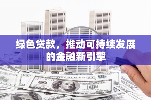 梧州绿色贷款，推动可持续发展的金融新引擎