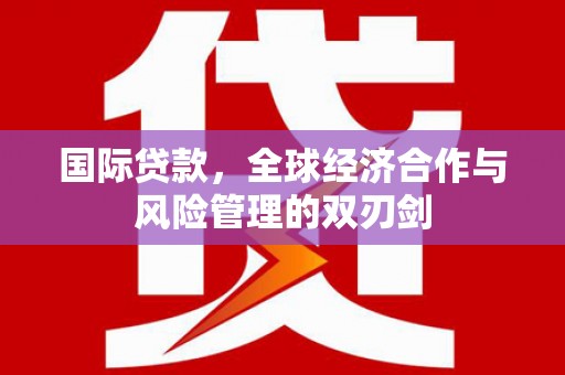平川国际贷款，全球经济合作与风险管理的双刃剑