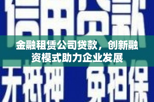 错那金融租赁公司贷款，创新融资模式助力企业发展