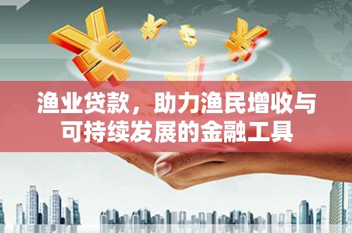 秀林渔业贷款，助力渔民增收与可持续发展的金融工具