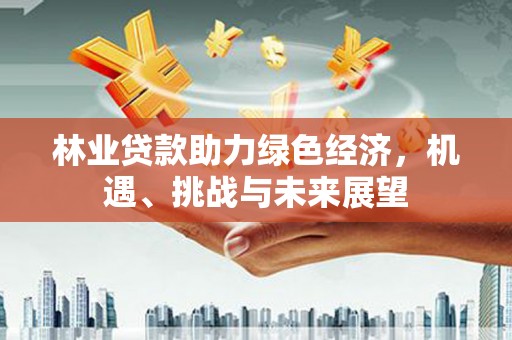安仁林业贷款助力绿色经济，机遇、挑战与未来展望