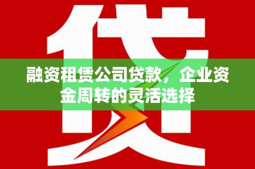灵石融资租赁公司贷款，企业资金周转的灵活选择