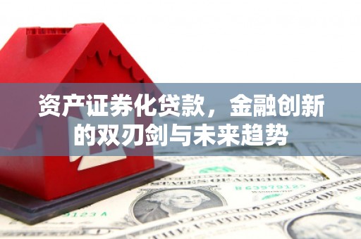 代县资产证券化贷款，金融创新的双刃剑与未来趋势