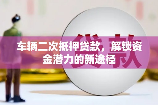 盐津车辆二次抵押贷款，解锁资金潜力的新途径