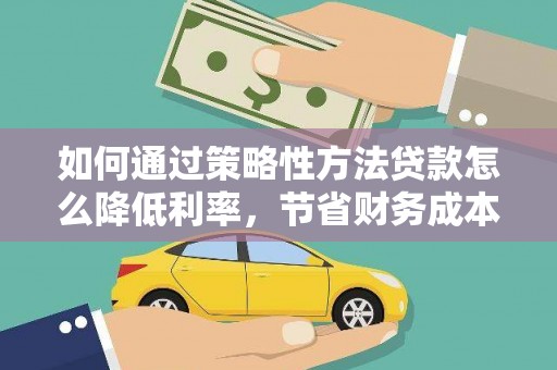 兴山如何通过策略性方法贷款怎么降低利率，节省财务成本