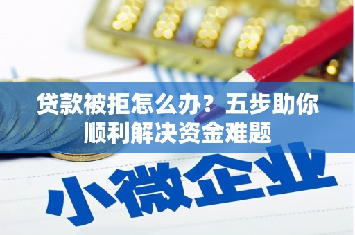 南票贷款被拒怎么办？五步助你顺利解决资金难题