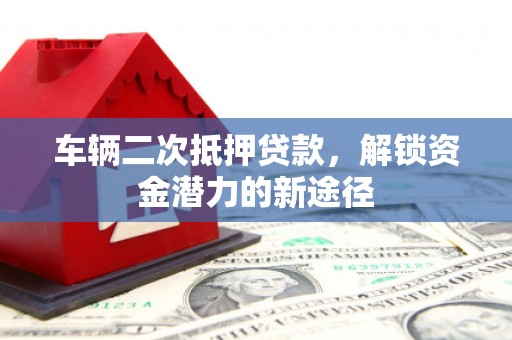 南安车辆二次抵押贷款，解锁资金潜力的新途径