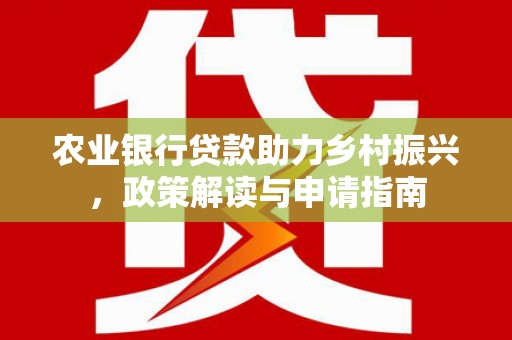 铁山农业银行贷款助力乡村振兴，政策解读与申请指南