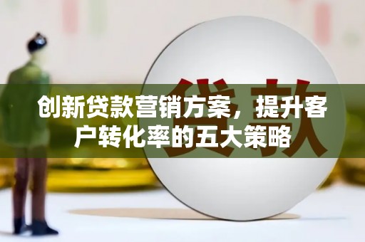 康保创新贷款营销方案，提升客户转化率的五大策略
