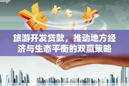 华宁旅游开发贷款，推动地方经济与生态平衡的双赢策略