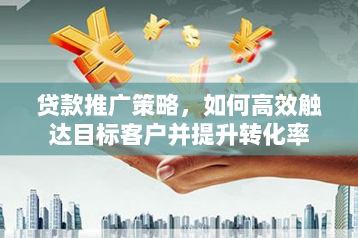 阿勒泰贷款推广策略，如何高效触达目标客户并提升转化率