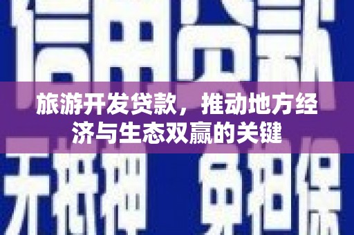 银川旅游开发贷款，推动地方经济与生态双赢的关键