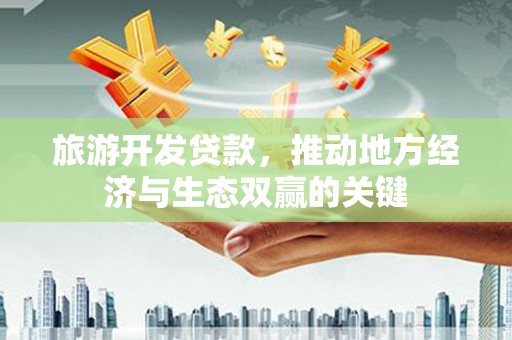 玛家旅游开发贷款，推动地方经济与生态双赢的关键