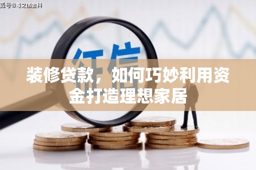 梅河口装修贷款，如何巧妙利用资金打造理想家居