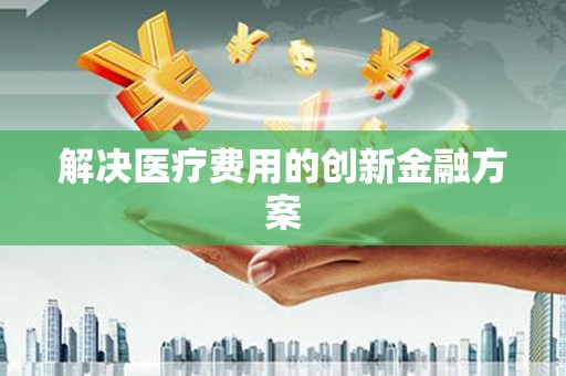 玛曲解决医疗费用的创新金融方案