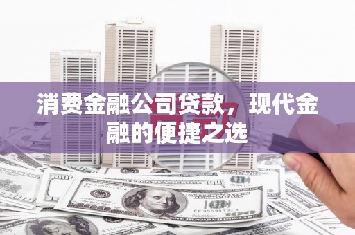 德令哈消费金融公司贷款，现代金融的便捷之选