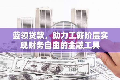 潮安蓝领贷款，助力工薪阶层实现财务自由的金融工具