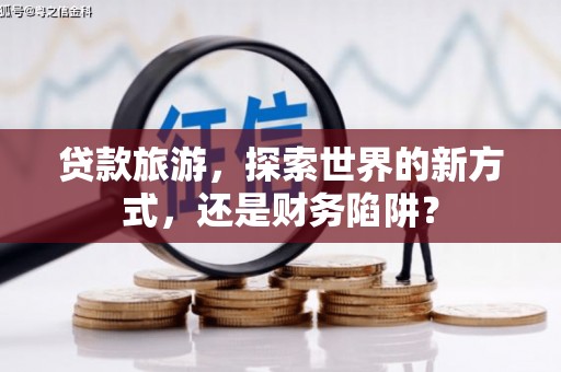 南丹贷款旅游，探索世界的新方式，还是财务陷阱？