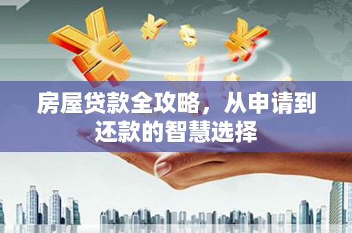 茶山房屋贷款全攻略，从申请到还款的智慧选择