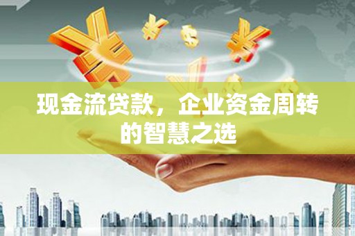 勐海现金流贷款，企业资金周转的智慧之选