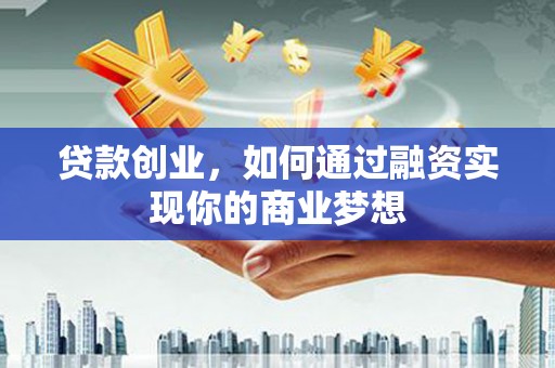 孝义贷款创业，如何通过融资实现你的商业梦想