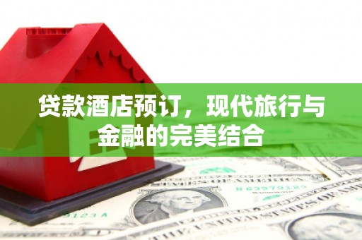 北关贷款酒店预订，现代旅行与金融的完美结合