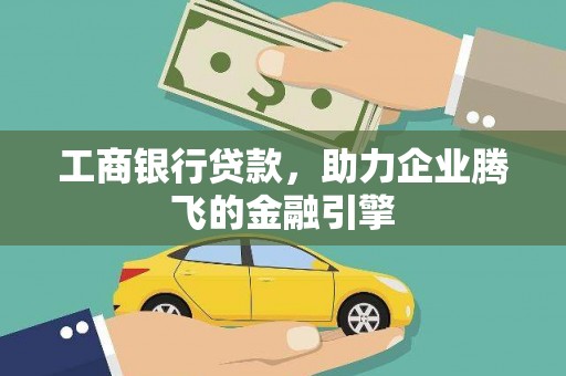 阿克塞工商银行贷款，助力企业腾飞的金融引擎