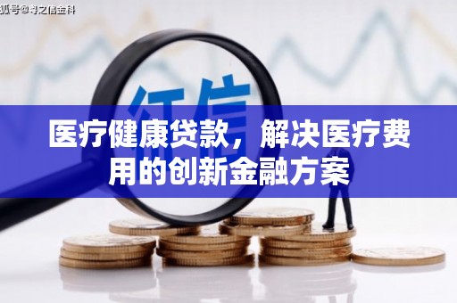 丰满医疗健康贷款，解决医疗费用的创新金融方案