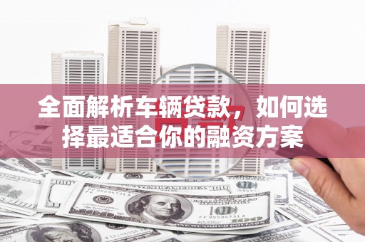 清城全面解析车辆贷款，如何选择最适合你的融资方案