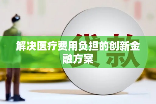 临湘解决医疗费用负担的创新金融方案