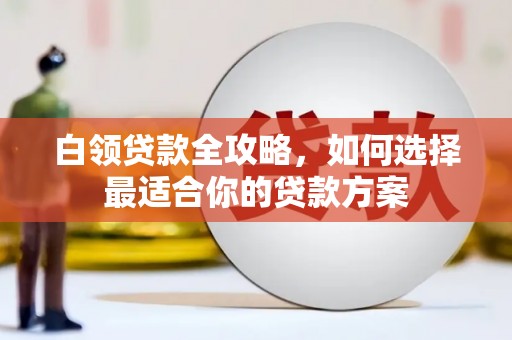 三沙白领贷款全攻略，如何选择最适合你的贷款方案