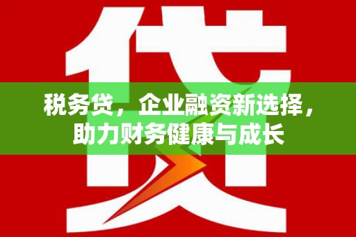 加查税务贷，企业融资新选择，助力财务健康与成长