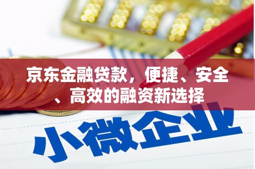 阜平京东金融贷款，便捷、安全、高效的融资新选择