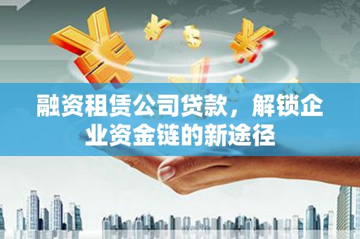 友谊融资租赁公司贷款，解锁企业资金链的新途径